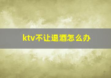 ktv不让退酒怎么办