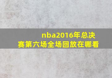 nba2016年总决赛第六场全场回放在哪看