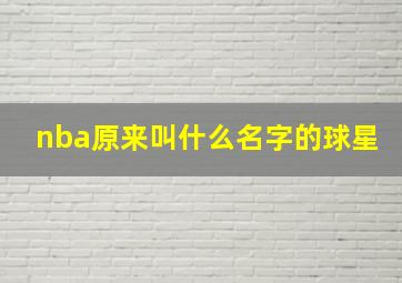 nba原来叫什么名字的球星