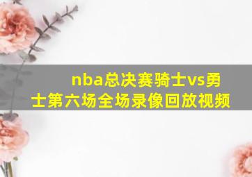 nba总决赛骑士vs勇士第六场全场录像回放视频