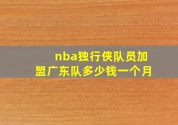 nba独行侠队员加盟广东队多少钱一个月