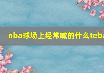 nba球场上经常喊的什么teba