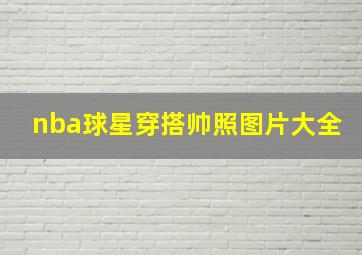 nba球星穿搭帅照图片大全