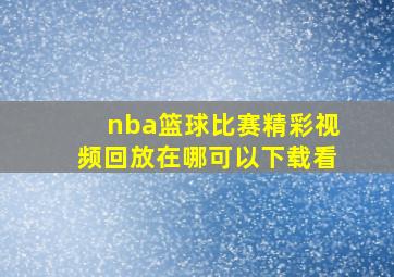 nba篮球比赛精彩视频回放在哪可以下载看