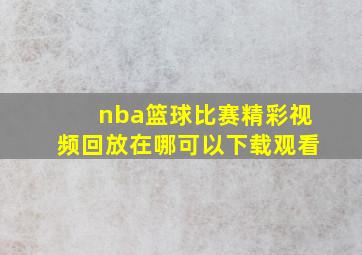 nba篮球比赛精彩视频回放在哪可以下载观看