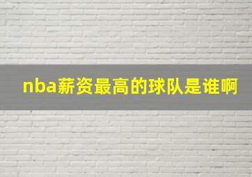 nba薪资最高的球队是谁啊