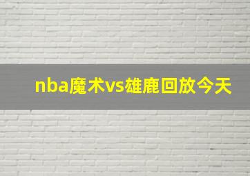 nba魔术vs雄鹿回放今天