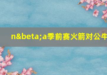 nβa季前赛火箭对公牛