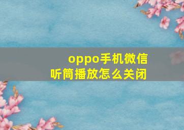 oppo手机微信听筒播放怎么关闭