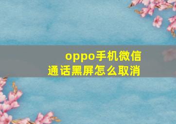 oppo手机微信通话黑屏怎么取消