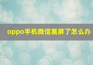 oppo手机微信黑屏了怎么办