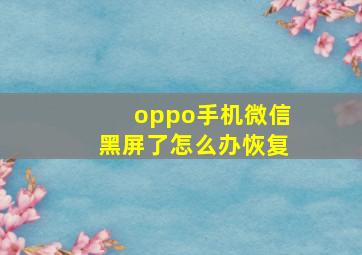 oppo手机微信黑屏了怎么办恢复