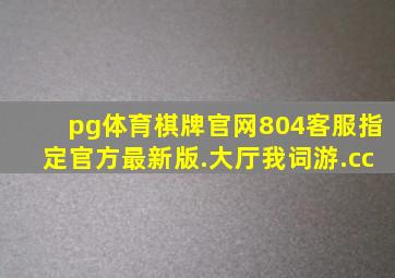 pg体育棋牌官网804客服指定官方最新版.大厅我词游.cc