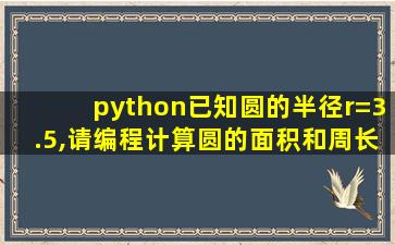 python已知圆的半径r=3.5,请编程计算圆的面积和周长