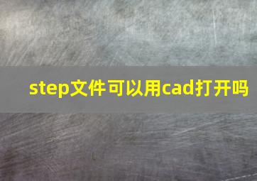 step文件可以用cad打开吗