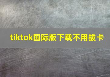 tiktok国际版下载不用拔卡