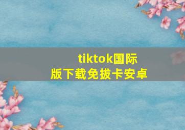 tiktok国际版下载免拔卡安卓