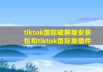 tiktok国际破解版安装包和tiktok国际版插件