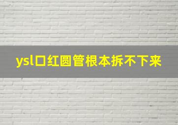 ysl口红圆管根本拆不下来