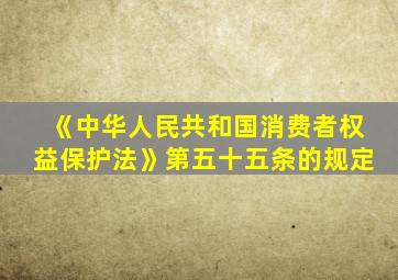 《中华人民共和国消费者权益保护法》第五十五条的规定