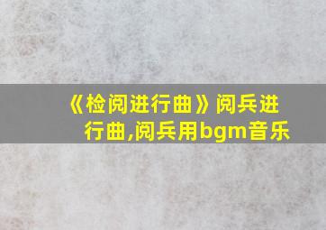 《检阅进行曲》阅兵进行曲,阅兵用bgm音乐