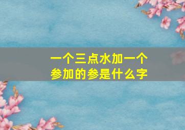 一个三点水加一个参加的参是什么字