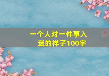 一个人对一件事入迷的样子100字