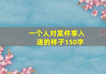 一个人对某件事入迷的样子150字