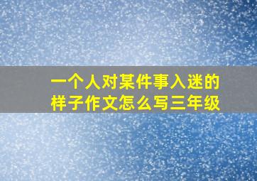 一个人对某件事入迷的样子作文怎么写三年级