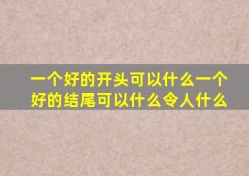 一个好的开头可以什么一个好的结尾可以什么令人什么