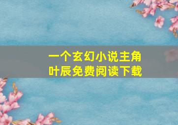 一个玄幻小说主角叶辰免费阅读下载