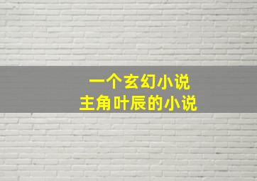 一个玄幻小说主角叶辰的小说