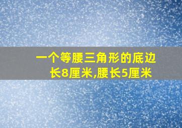 一个等腰三角形的底边长8厘米,腰长5厘米