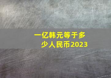 一亿韩元等于多少人民币2023