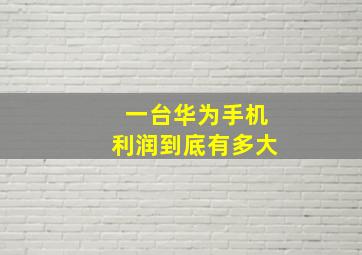 一台华为手机利润到底有多大