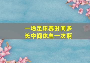 一场足球赛时间多长中间休息一次啊