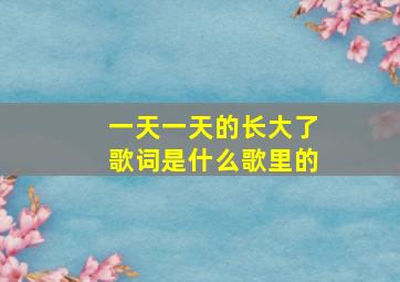 一天一天的长大了歌词是什么歌里的