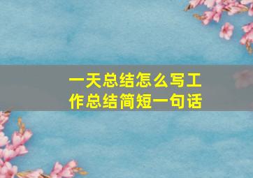 一天总结怎么写工作总结简短一句话