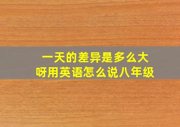 一天的差异是多么大呀用英语怎么说八年级