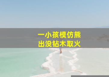 一小孩模仿熊出没钻木取火