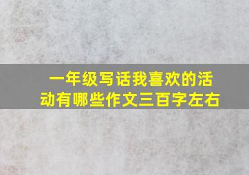 一年级写话我喜欢的活动有哪些作文三百字左右