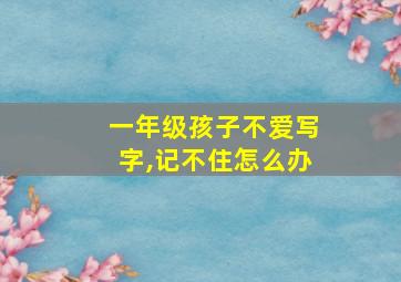 一年级孩子不爱写字,记不住怎么办