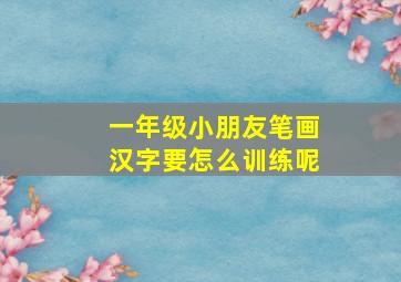 一年级小朋友笔画汉字要怎么训练呢