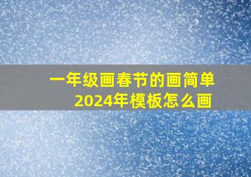 一年级画春节的画简单2024年模板怎么画