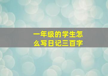 一年级的学生怎么写日记三百字