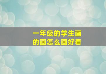 一年级的学生画的画怎么画好看