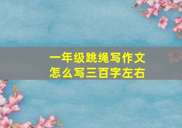 一年级跳绳写作文怎么写三百字左右