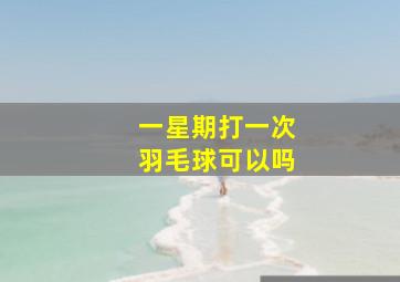 一星期打一次羽毛球可以吗