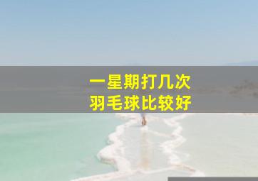 一星期打几次羽毛球比较好