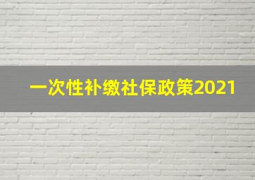 一次性补缴社保政策2021